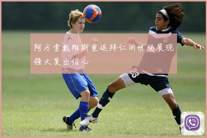 阿方索戴维斯重返拜仁训练场展现强大复出信心