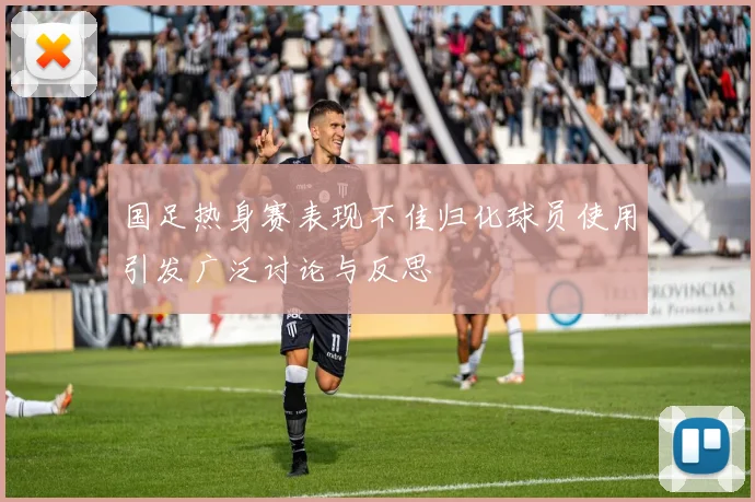 国足热身赛表现不佳归化球员使用引发广泛讨论与反思