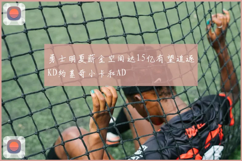 勇士明夏薪金空间达15亿有望追逐KD约基奇小卡和AD