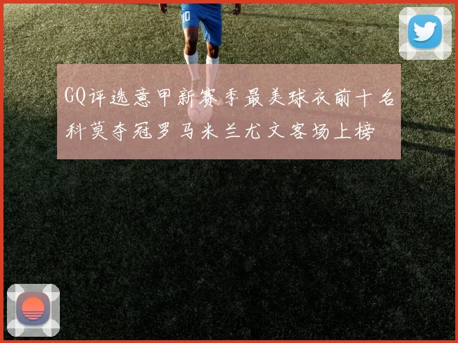 GQ评选意甲新赛季最美球衣前十名科莫夺冠罗马米兰尤文客场上榜